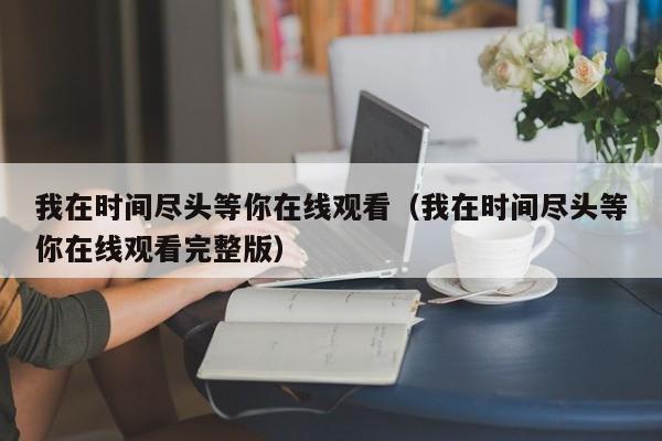 我在时间尽头等你在线观看（我在时间尽头等你在线观看完整版）