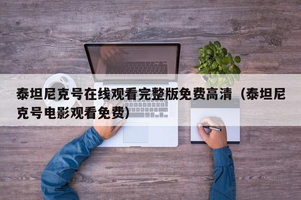 泰坦尼克号在线观看完整版免费高清（泰坦尼克号电影观看免费）