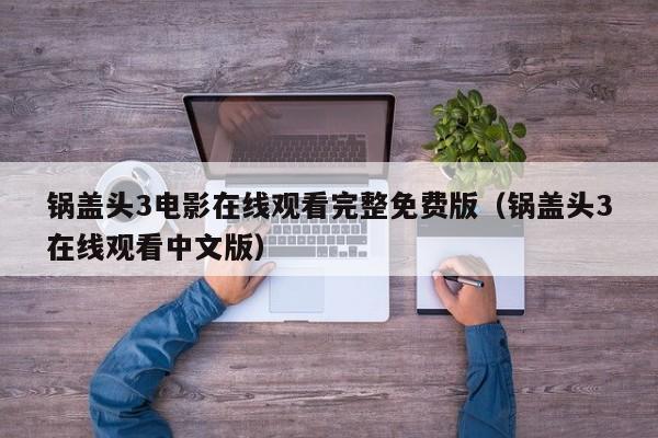 锅盖头3电影在线观看完整免费版（锅盖头3在线观看中文版）