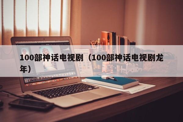 100部神话电视剧（100部神话电视剧龙年）