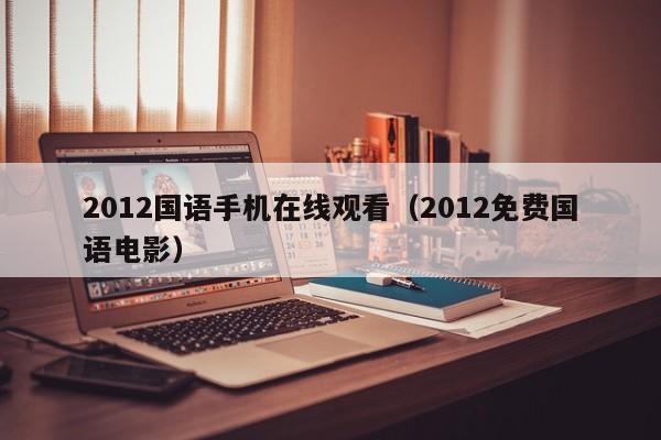 2012国语手机在线观看（2012免费国语电影）