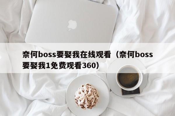 奈何boss要娶我在线观看（奈何boss要娶我1免费观看360）