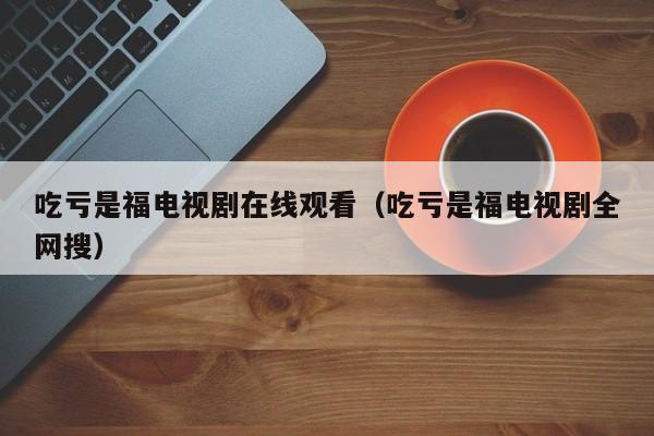 吃亏是福电视剧在线观看（吃亏是福电视剧全网搜）