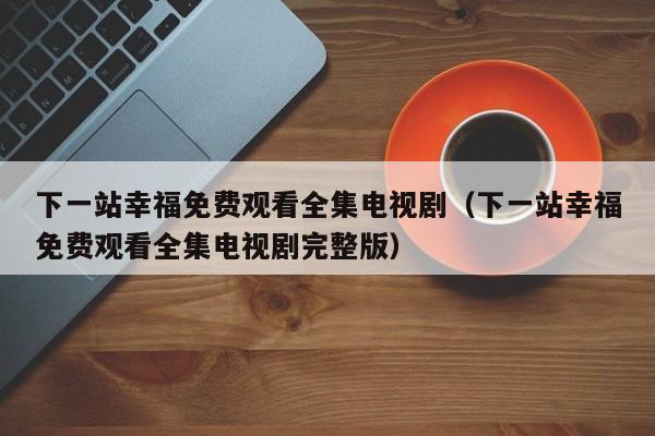 下一站幸福免费观看全集电视剧（下一站幸福免费观看全集电视剧完整版）