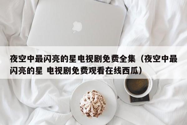 夜空中最闪亮的星电视剧免费全集（夜空中最闪亮的星 电视剧免费观看在线西瓜）