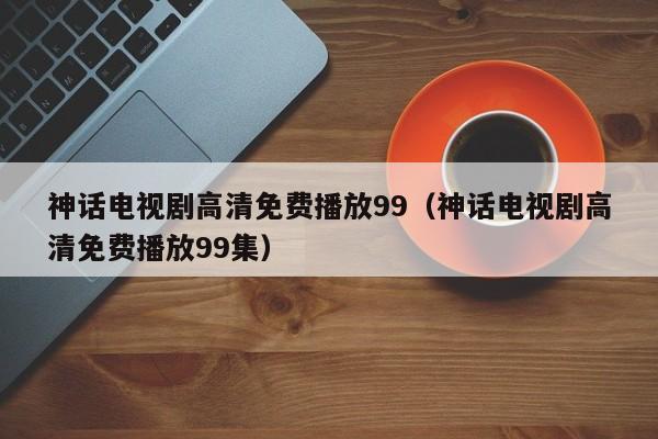 神话电视剧高清免费播放99（神话电视剧高清免费播放99集）