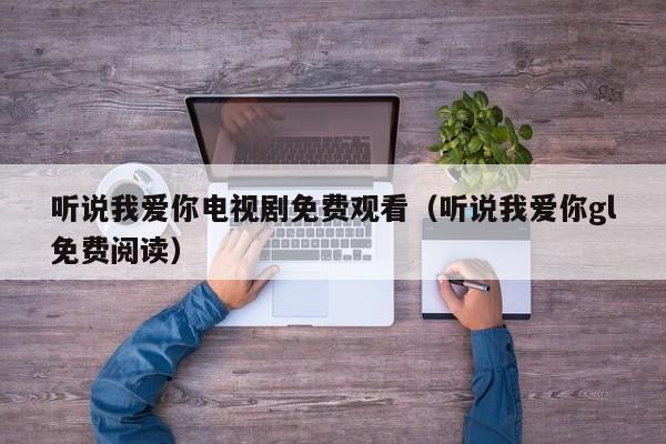 听说我爱你电视剧免费观看（听说我爱你gl免费阅读）