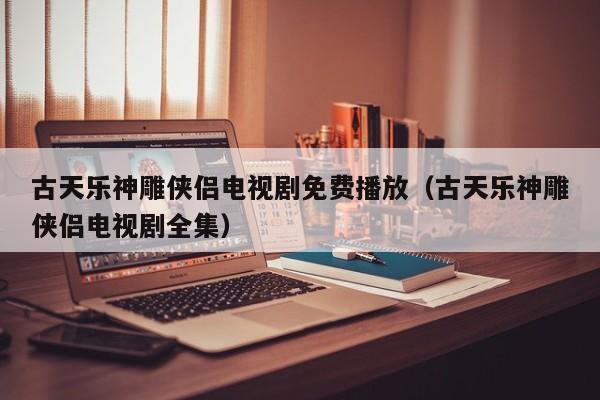 古天乐神雕侠侣电视剧免费播放（古天乐神雕侠侣电视剧全集）