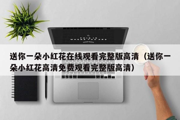 送你一朵小红花在线观看完整版高清（送你一朵小红花高清免费观看完整版高清）