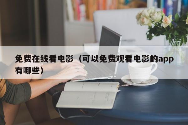 免费在线看电影（可以免费观看电影的app有哪些）