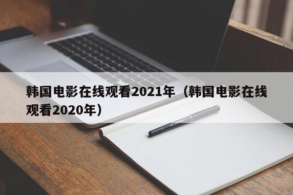 韩国电影在线观看2021年（韩国电影在线观看2020年）