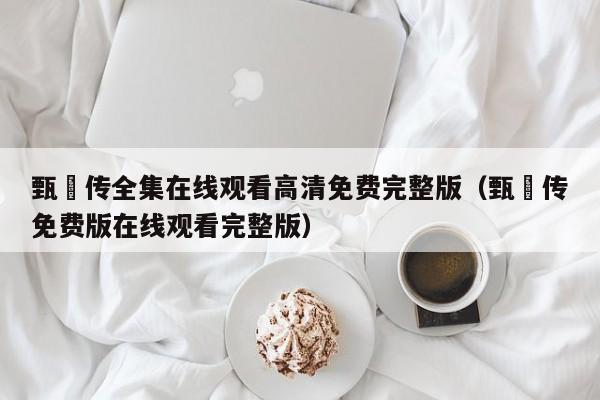 甄嬛传全集在线观看高清免费完整版（甄嬛传免费版在线观看完整版）