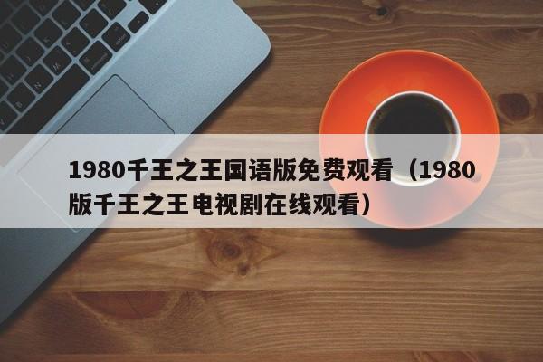 1980千王之王国语版免费观看（1980版千王之王电视剧在线观看）