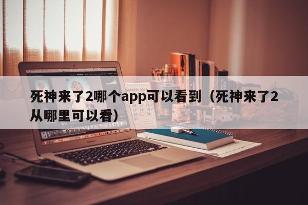 死神来了2哪个app可以看到（死神来了2从哪里可以看）