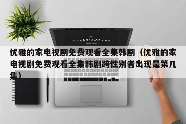 优雅的家电视剧免费观看全集韩剧（优雅的家电视剧免费观看全集韩剧跨性别者出现是第几集）