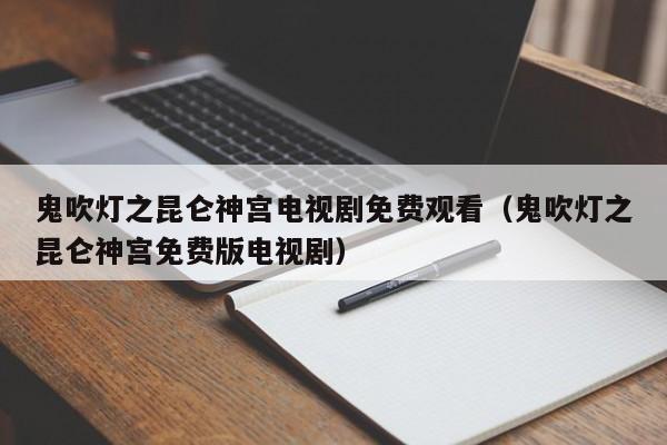 鬼吹灯之昆仑神宫电视剧免费观看（鬼吹灯之昆仑神宫免费版电视剧）