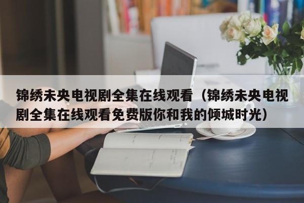 锦绣未央电视剧全集在线观看（锦绣未央电视剧全集在线观看免费版你和我的倾城时光）