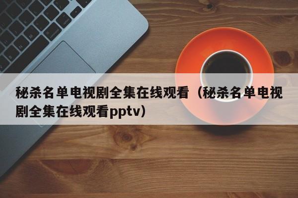 秘杀名单电视剧全集在线观看（秘杀名单电视剧全集在线观看pptv）