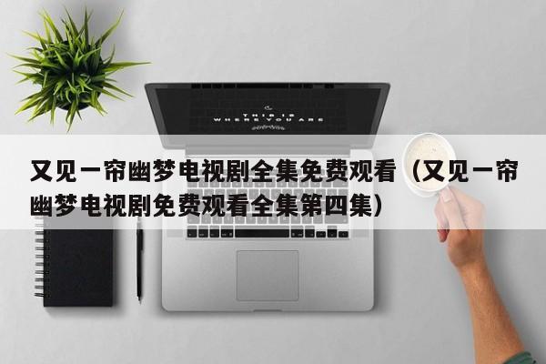又见一帘幽梦电视剧全集免费观看（又见一帘幽梦电视剧免费观看全集第四集）