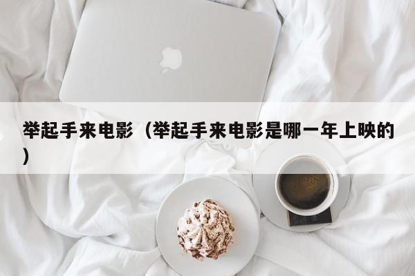 举起手来电影（举起手来电影是哪一年上映的）