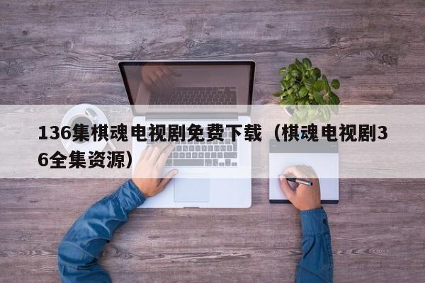 136集棋魂电视剧免费下载（棋魂电视剧36全集资源）