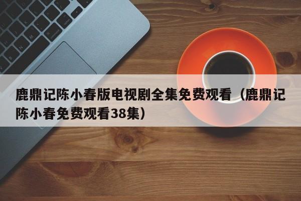 鹿鼎记陈小春版电视剧全集免费观看（鹿鼎记陈小春免费观看38集）