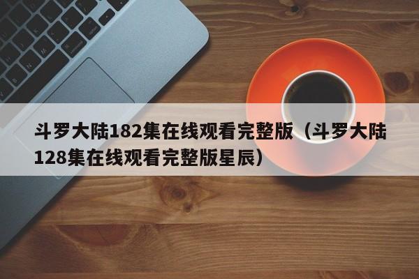 斗罗大陆182集在线观看完整版（斗罗大陆128集在线观看完整版星辰）