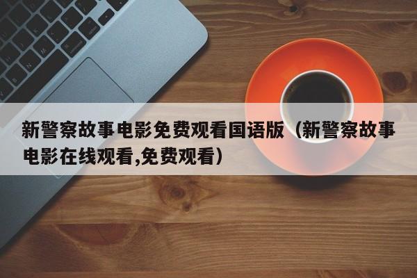 新警察故事电影免费观看国语版（新警察故事电影在线观看,免费观看）