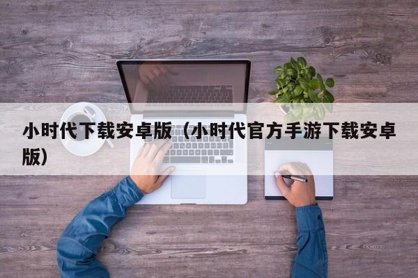小时代下载安卓版（小时代官方手游下载安卓版）
