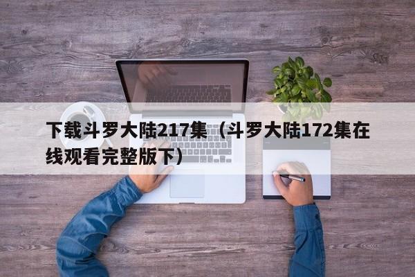 下载斗罗大陆217集（斗罗大陆172集在线观看完整版下）