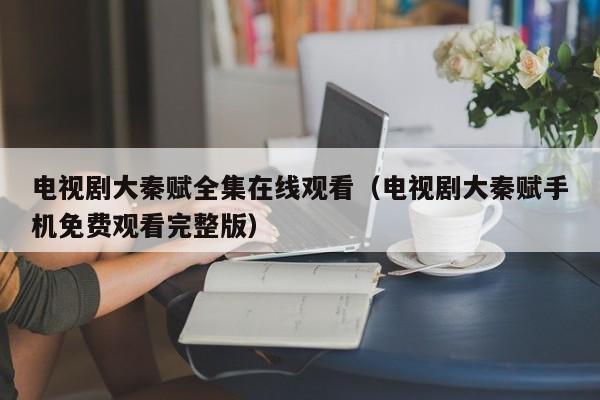 电视剧大秦赋全集在线观看（电视剧大秦赋手机免费观看完整版）