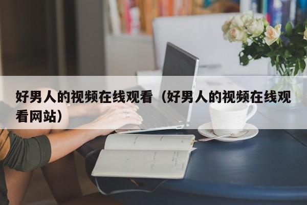 好男人的视频在线观看（好男人的视频在线观看网站）