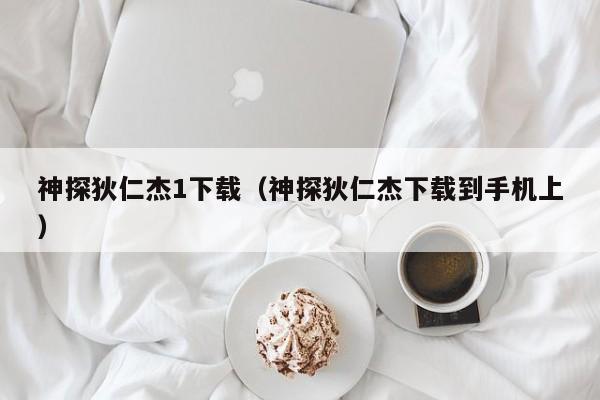 神探狄仁杰1下载（神探狄仁杰下载到手机上）
