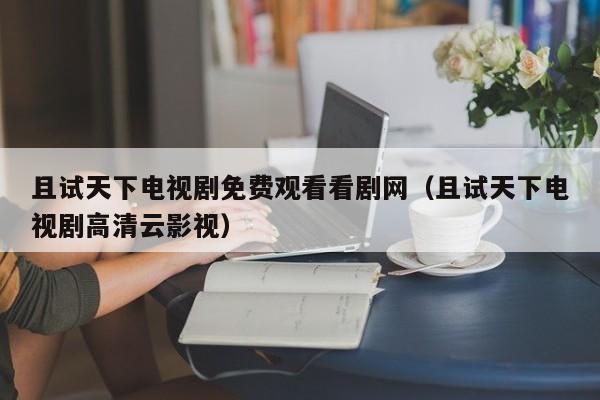 且试天下电视剧免费观看看剧网（且试天下电视剧高清云影视）