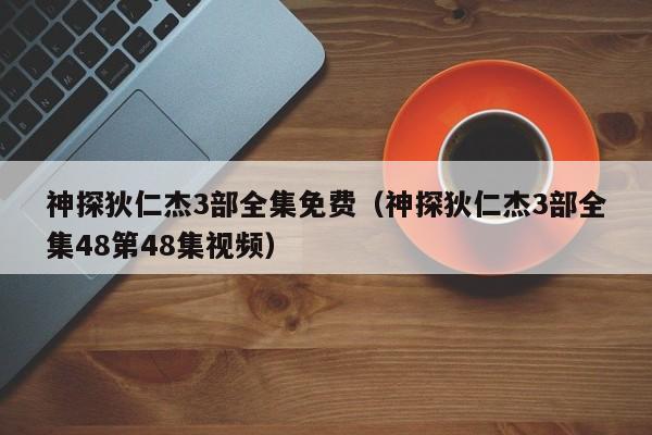 神探狄仁杰3部全集免费（神探狄仁杰3部全集48第48集视频）