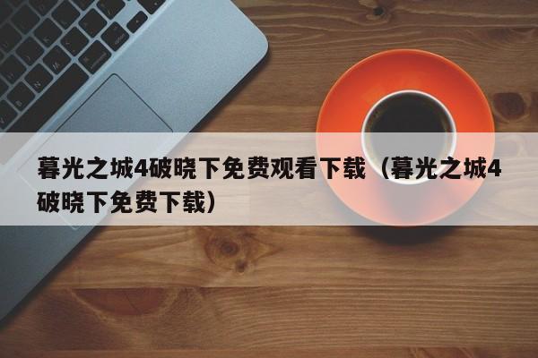 暮光之城4破晓下免费观看下载（暮光之城4破晓下免费下载）