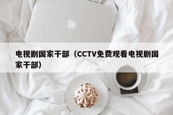 电视剧国家干部（CCTV免费观看电视剧国家干部）