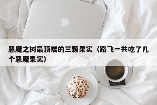 恶魔之树最顶端的三颗果实（路飞一共吃了几个恶魔果实）