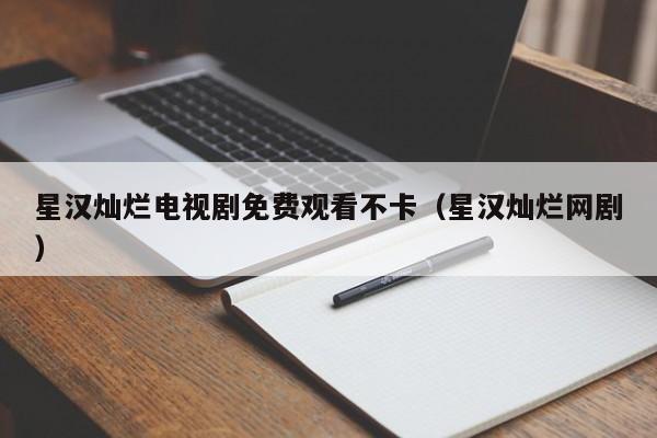 星汉灿烂电视剧免费观看不卡（星汉灿烂网剧）