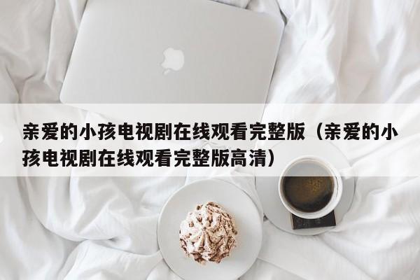亲爱的小孩电视剧在线观看完整版（亲爱的小孩电视剧在线观看完整版高清）