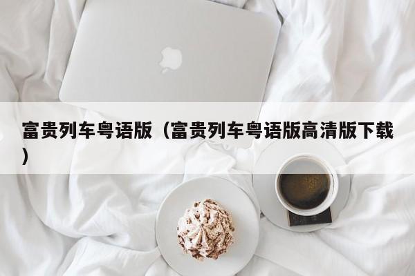 富贵列车粤语版（富贵列车粤语版高清版下载）
