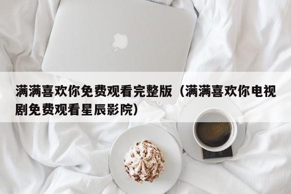 满满喜欢你免费观看完整版（满满喜欢你电视剧免费观看星辰影院）