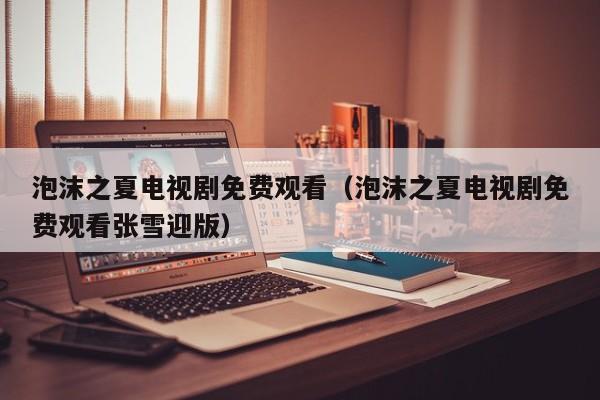 泡沫之夏电视剧免费观看（泡沫之夏电视剧免费观看张雪迎版）