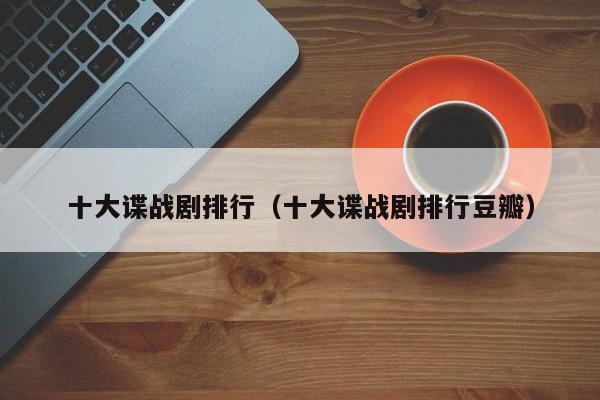 十大谍战剧排行（十大谍战剧排行豆瓣）