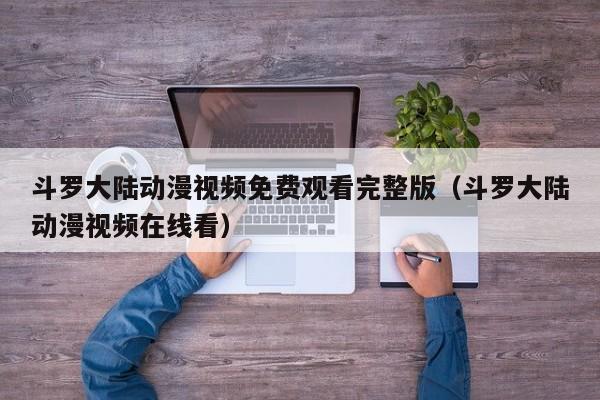 斗罗大陆动漫视频免费观看完整版（斗罗大陆动漫视频在线看）