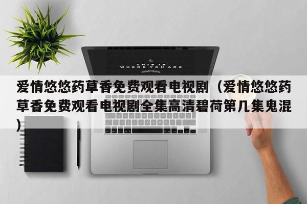 爱情悠悠药草香免费观看电视剧（爱情悠悠药草香免费观看电视剧全集高清碧荷第几集鬼混）