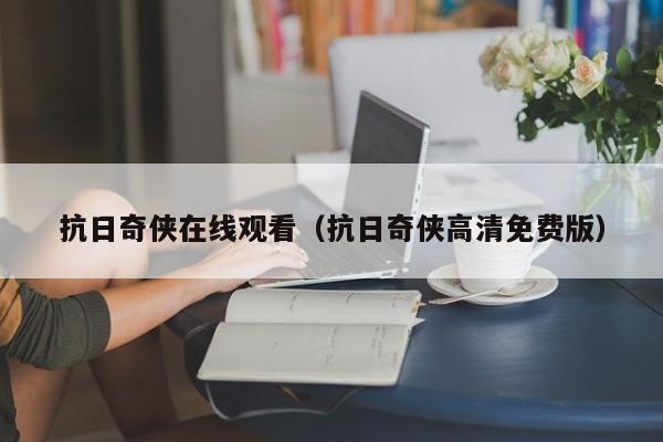 抗日奇侠在线观看（抗日奇侠高清免费版）