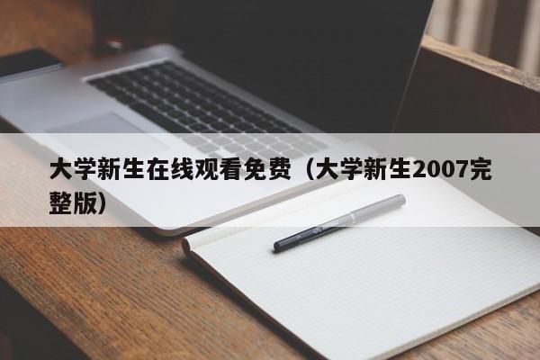 大学新生在线观看免费（大学新生2007完整版）