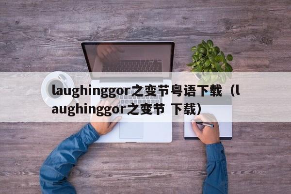 laughinggor之变节粤语下载（laughinggor之变节 下载）