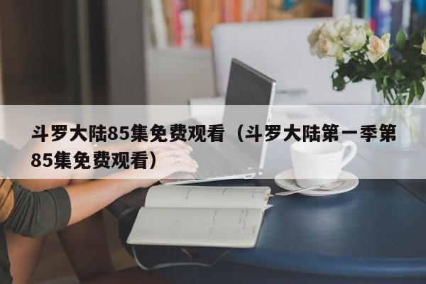 斗罗大陆85集免费观看（斗罗大陆第一季第85集免费观看）